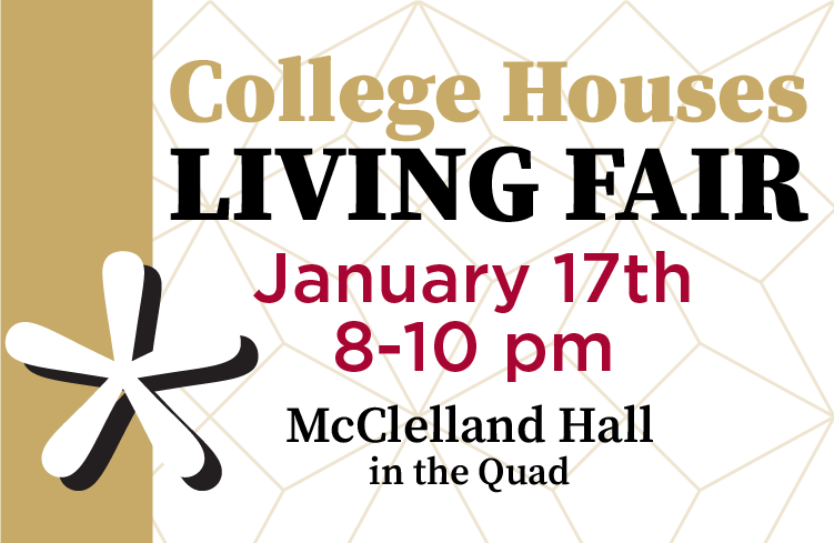 College Houses Living Fair, January 17 from 8-10 PM, McClelland Hall in the Quad.  Click for more information.